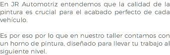 En JR Automotriz entendemos que la calidad de la pintura es crucial para el acabado perfecto de cada vehículo. Es por eso por lo que en nuestro taller contamos con un horno de pintura, diseñado para llevar tu trabajo al siguiente nivel.