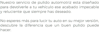 Nuestro servicio de pulido automotriz esta diseñado para devolverle a tu vehículo ese acabado impecable y reluciente que siempre has deseado. No esperes más para lucir tu auto en su mejor versión, descubre la diferencia que un buen pulido puede hacer.